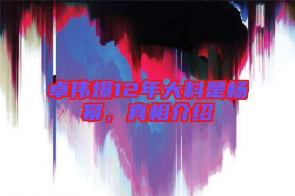 卓偉爆12年大料是楊冪，真相介紹
