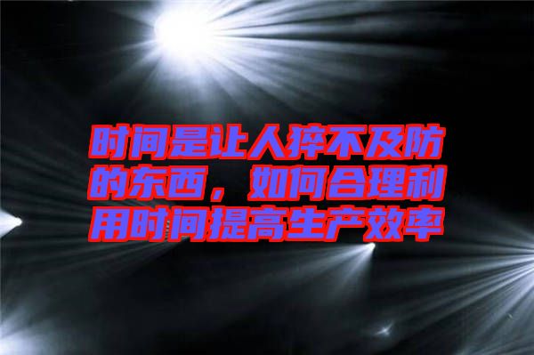 時間是讓人猝不及防的東西，如何合理利用時間提高生產(chǎn)效率