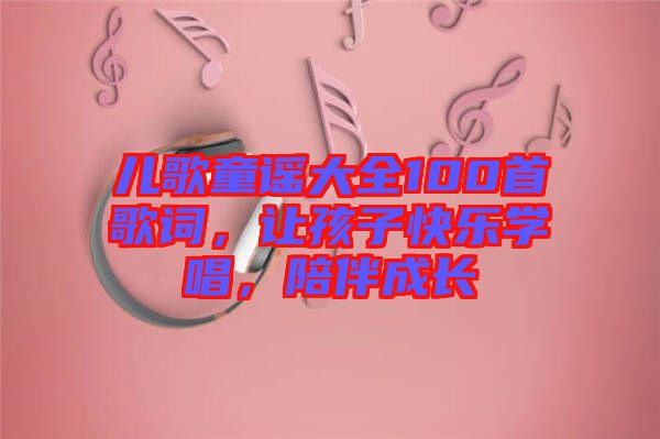 兒歌童謠大全100首歌詞，讓孩子快樂學(xué)唱，陪伴成長