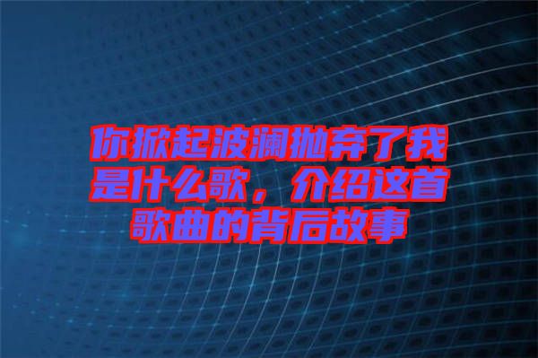 你掀起波瀾拋棄了我是什么歌，介紹這首歌曲的背后故事