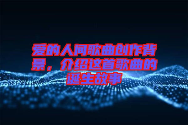 愛的人間歌曲創(chuàng)作背景，介紹這首歌曲的誕生故事