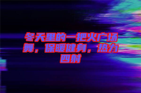 冬天里的一把火廣場舞，保暖健身，熱力四射
