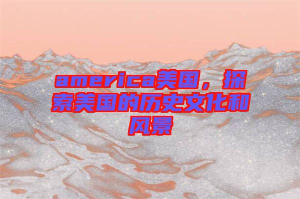 america美國，探索美國的歷史文化和風(fēng)景