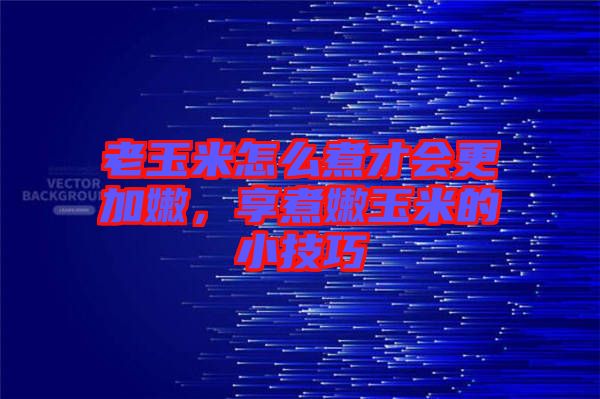 老玉米怎么煮才會(huì)更加嫩，享煮嫩玉米的小技巧