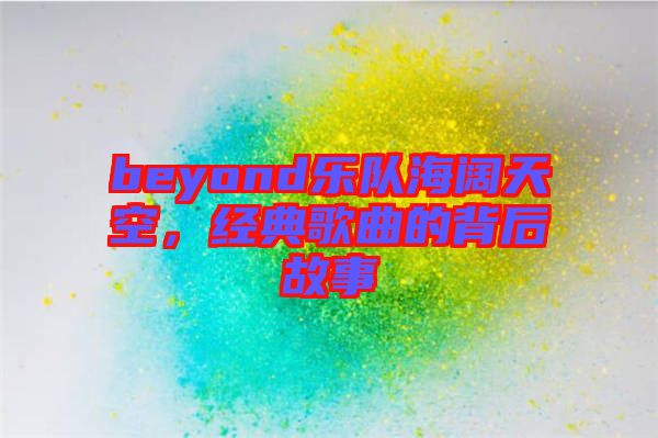 beyond樂隊(duì)海闊天空，經(jīng)典歌曲的背后故事