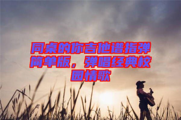 同桌的你吉他譜指彈簡單版，彈唱經(jīng)典校園情歌