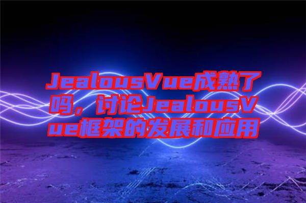 JealousVue成熟了嗎，討論JealousVue框架的發(fā)展和應(yīng)用