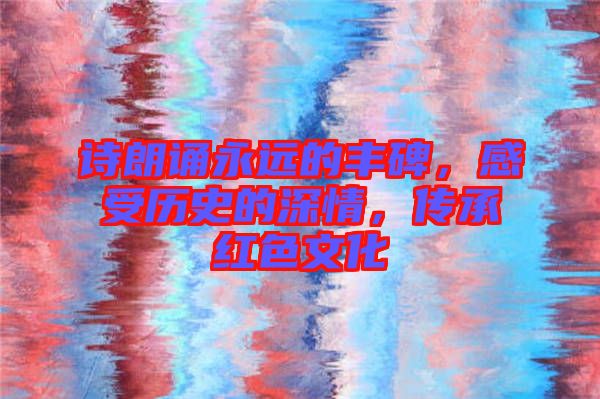 詩朗誦永遠(yuǎn)的豐碑，感受歷史的深情，傳承紅色文化