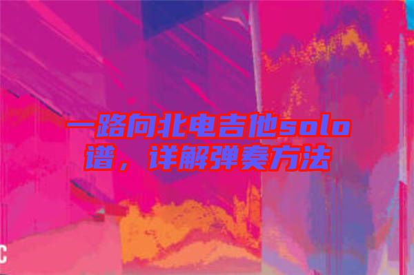 一路向北電吉他solo譜，詳解彈奏方法