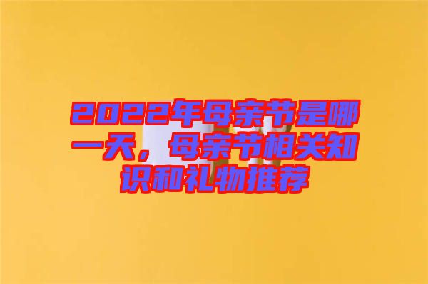 2022年母親節(jié)是哪一天，母親節(jié)相關(guān)知識(shí)和禮物推薦