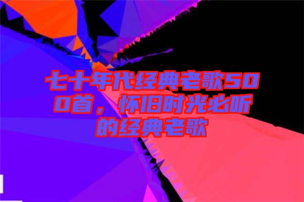 七十年代經(jīng)典老歌500首，懷舊時光必聽的經(jīng)典老歌