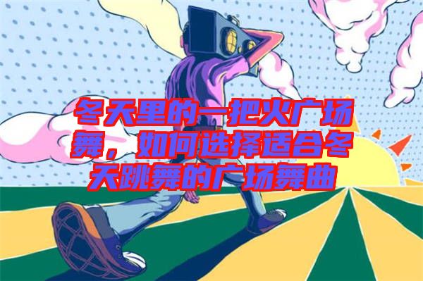 冬天里的一把火廣場舞，如何選擇適合冬天跳舞的廣場舞曲