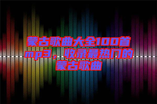 蒙古歌曲大全100首mp3，收錄最熱門的蒙古歌曲