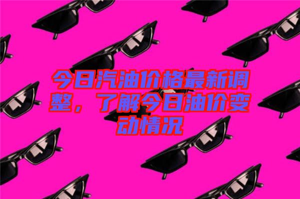 今日汽油價(jià)格最新調(diào)整，了解今日油價(jià)變動(dòng)情況
