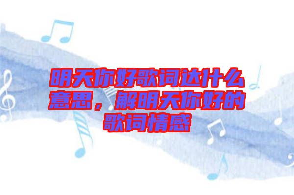 明天你好歌詞達(dá)什么意思，解明天你好的歌詞情感