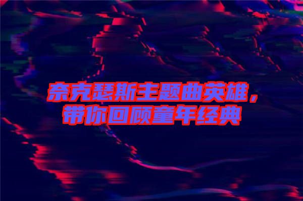 奈克瑟斯主題曲英雄，帶你回顧童年經(jīng)典