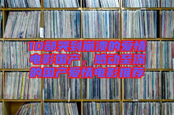 10部哭到崩潰的愛情電影國(guó)產(chǎn)，感動(dòng)至深的國(guó)產(chǎn)愛情電影推薦