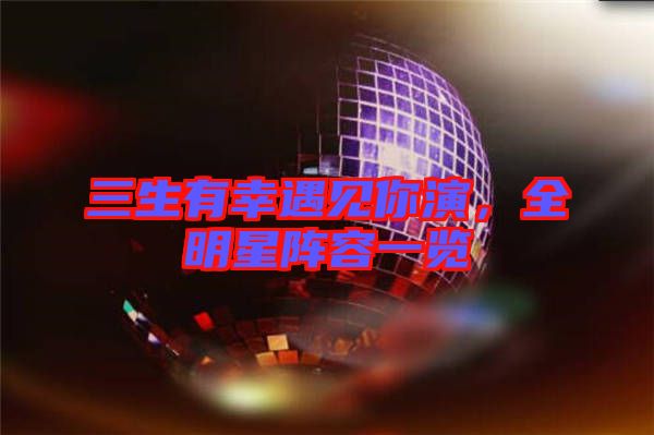 三生有幸遇見你演，全明星陣容一覽