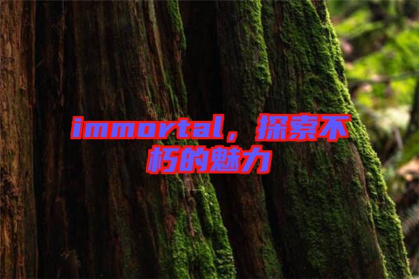 immortal，探索不朽的魅力
