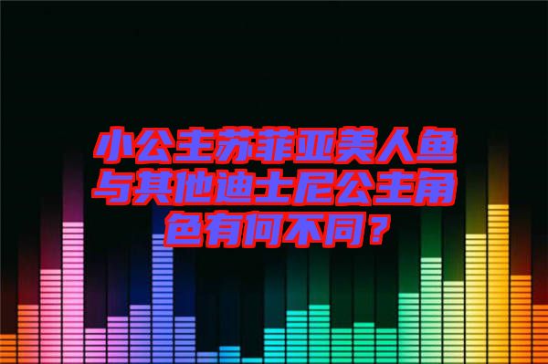 小公主蘇菲亞美人魚與其他迪士尼公主角色有何不同？