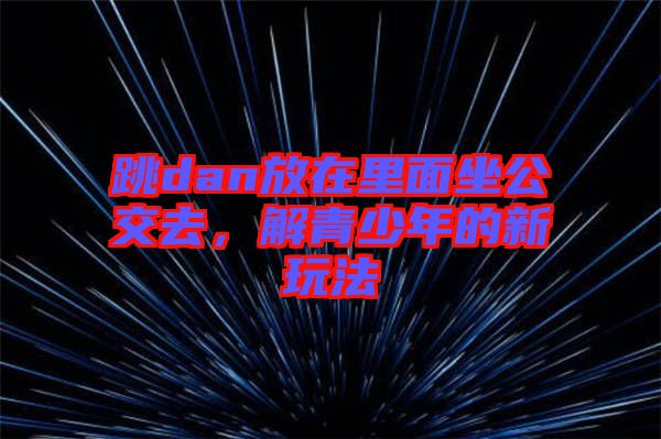 跳dan放在里面坐公交去，解青少年的新玩法
