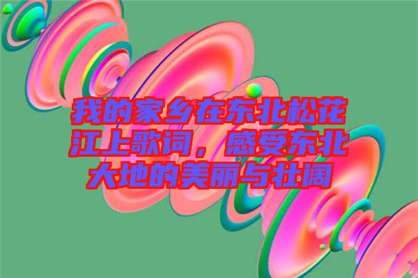 我的家鄉(xiāng)在東北松花江上歌詞，感受東北大地的美麗與壯闊