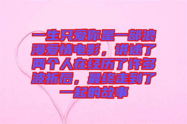 一生只愛你是一部浪漫愛情電影，講述了兩個(gè)人在經(jīng)歷了許多波折后，最終走到了一起的故事