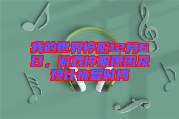 我的世界停服12月6日，游戲停服原因及預(yù)計(jì)恢復(fù)時(shí)間