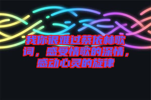 我你很難過蔡依林歌詞，感受情歌的深情，感動心靈的旋律