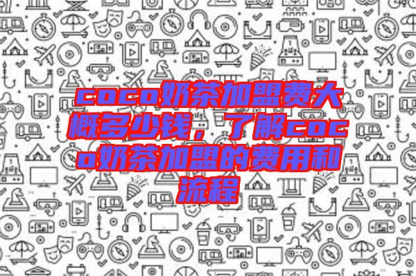 coco奶茶加盟費(fèi)大概多少錢，了解coco奶茶加盟的費(fèi)用和流程