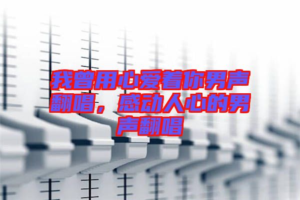 我曾用心愛著你男聲翻唱，感動(dòng)人心的男聲翻唱