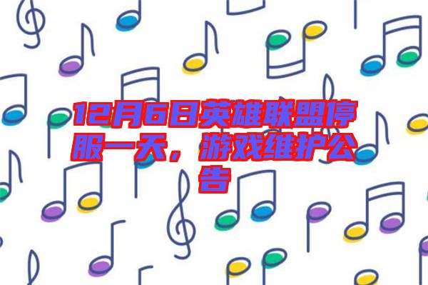 12月6日英雄聯(lián)盟停服一天，游戲維護公告
