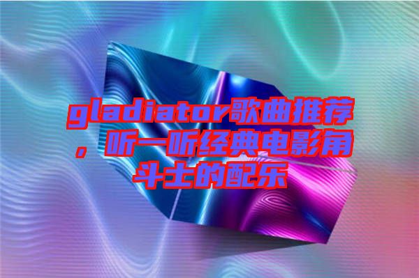 gladiator歌曲推薦，聽一聽經(jīng)典電影角斗士的配樂