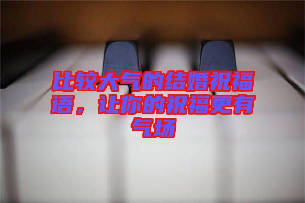 比較大氣的結(jié)婚祝福語，讓你的祝福更有氣場