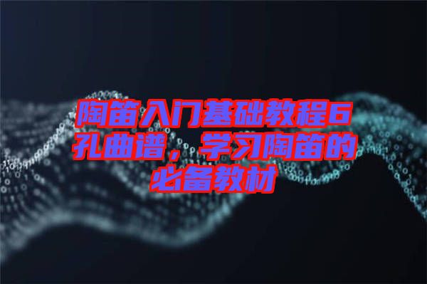 陶笛入門基礎(chǔ)教程6孔曲譜，學(xué)習(xí)陶笛的必備教材
