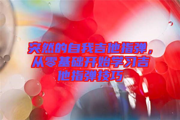 突然的自我吉他指彈，從零基礎(chǔ)開始學(xué)習(xí)吉他指彈技巧