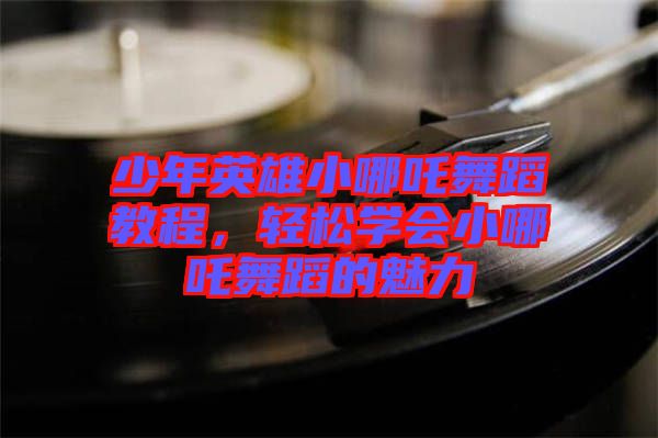 少年英雄小哪吒舞蹈教程，輕松學(xué)會(huì)小哪吒舞蹈的魅力