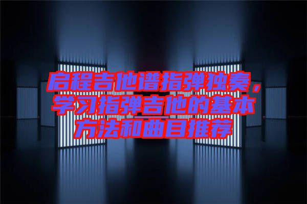 啟程吉他譜指彈獨(dú)奏，學(xué)習(xí)指彈吉他的基本方法和曲目推薦