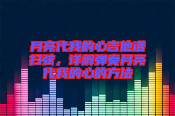月亮代我的心吉他譜掃弦，詳解彈奏月亮代我的心的方法