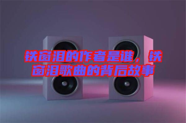 鐵窗淚的作者是誰，鐵窗淚歌曲的背后故事