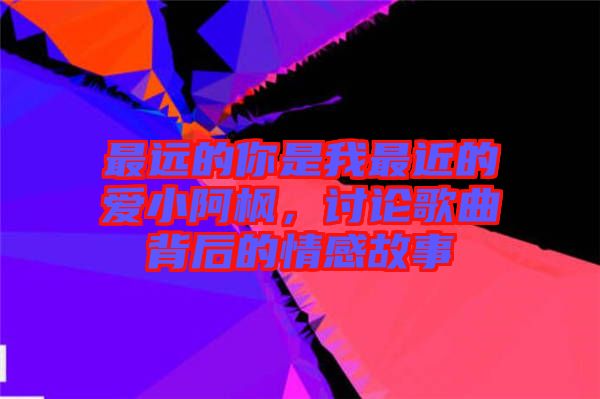 最遠(yuǎn)的你是我最近的愛小阿楓，討論歌曲背后的情感故事