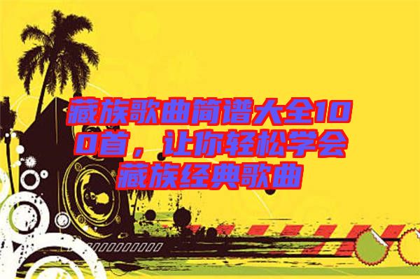 藏族歌曲簡譜大全100首，讓你輕松學(xué)會(huì)藏族經(jīng)典歌曲