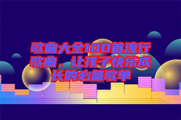 歌曲大全100首流行歌曲，讓孩子快樂成長的必備歌單