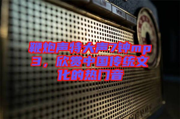 鞭炮聲特大聲7鐘mp3，欣賞中國傳統(tǒng)文化的熱門音