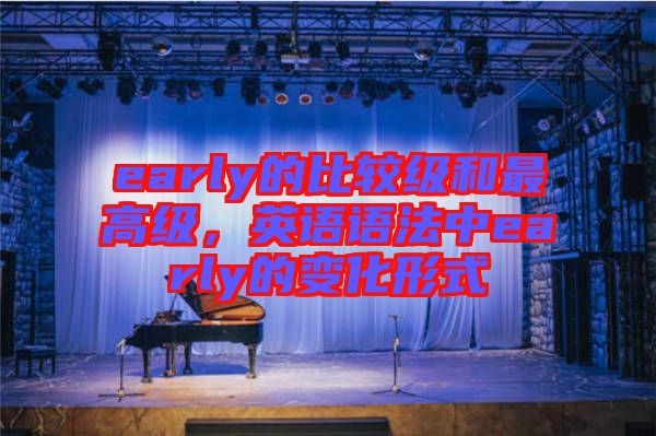 early的比較級(jí)和最高級(jí)，英語(yǔ)語(yǔ)法中early的變化形式