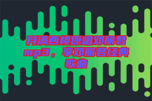 月滿西樓原唱鄧麗君mp3，享鄧麗君經(jīng)典歌曲
