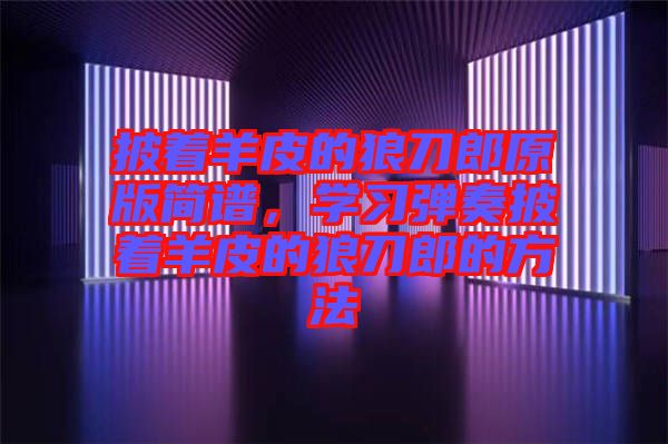 披著羊皮的狼刀郎原版簡(jiǎn)譜，學(xué)習(xí)彈奏披著羊皮的狼刀郎的方法