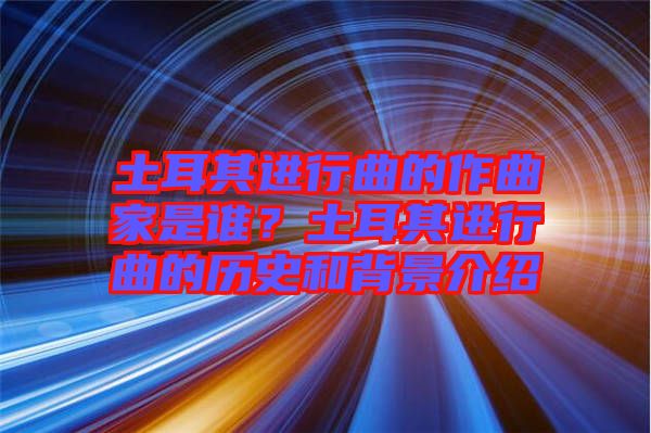土耳其進行曲的作曲家是誰？土耳其進行曲的歷史和背景介紹