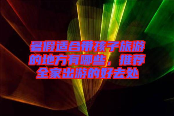 暑假適合帶孩子旅游的地方有哪些，推薦全家出游的好去處