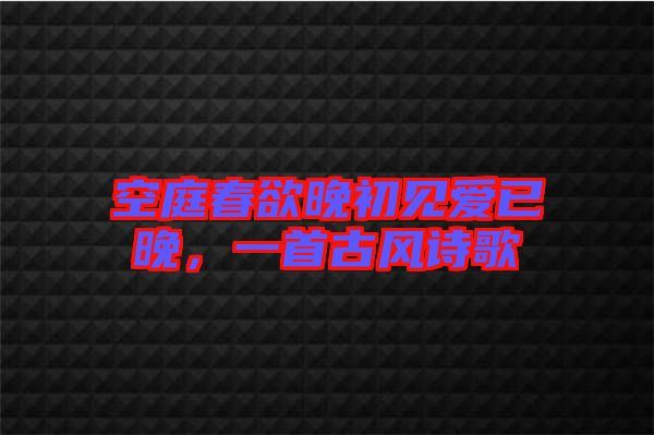 空庭春欲晚初見愛已晚，一首古風(fēng)詩歌